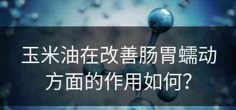 玉米油在改善肠胃蠕动方面的作用如何？